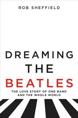 Dreaming the Beatles: Miłosna historia jednego zespołu i całego świata - Dreaming the Beatles: The Love Story of One Band and the Whole World