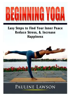 Joga dla początkujących: proste kroki do odnalezienia wewnętrznego spokoju, zmniejszenia stresu i zwiększenia szczęścia - Beginning Yoga: Easy Steps to Find Your Inner Peace, Reduce Stress, & Increase Happiness