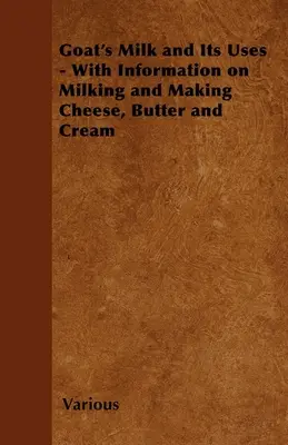 Mleko kozie i jego zastosowanie - informacje na temat dojenia i produkcji sera, masła i śmietany - Goat's Milk and Its Uses;With Information on Milking and Making Cheese, Butter and Cream