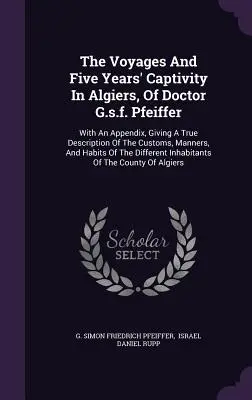 Podróże i pięcioletnia niewola doktora G.s.f. Pfeiffera w Algierze: Z dodatkiem, podając prawdziwy opis zwyczajów, obyczajów i - The Voyages And Five Years' Captivity In Algiers, Of Doctor G.s.f. Pfeiffer: With An Appendix, Giving A True Description Of The Customs, Manners, And