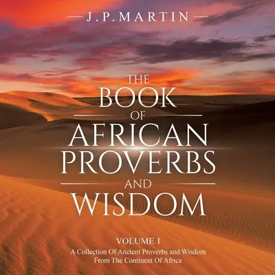 Księga afrykańskich przysłów i mądrości: Tom 1: zbiór starożytnych przysłów i mądrości z kontynentu afrykańskiego - The Book of African Proverbs and Wisdom: Volume 1: a Collection of Ancient Proverbs and Wisdom from the Continent of Africa