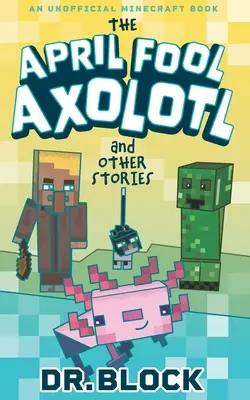 Prima aprilisowy aksolotl i inne historie: Nieoficjalna książka o Minecrafcie - The April Fool Axolotl and Other Stories: An Unofficial Minecraft Book