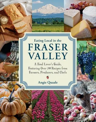 Jedzenie lokalne w dolinie Fraser: A Food-Lover's Guide, Featuring Over 70 Recipes from Farmers, Producers, and Chefs: Książka kucharska - Eating Local in the Fraser Valley: A Food-Lover's Guide, Featuring Over 70 Recipes from Farmers, Producers, and Chefs: A Cookbook