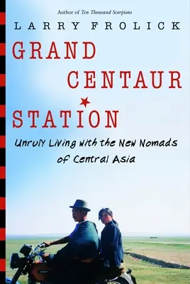 Stacja Wielki Centaur: Niesforne życie z nowymi nomadami Azji Środkowej - Grand Centaur Station: Unruly Living with the New Nomads of Central Asia