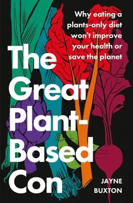 Wielki roślinny przekręt: dlaczego dieta roślinna nie poprawi twojego zdrowia ani nie uratuje planety - The Great Plant-Based Con: Why Eating a Plants-Only Diet Won't Improve Your Health or Save the Planet
