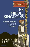 Państwa Środka - Nowa historia Europy Środkowej - Middle Kingdoms - A New History of Central Europe