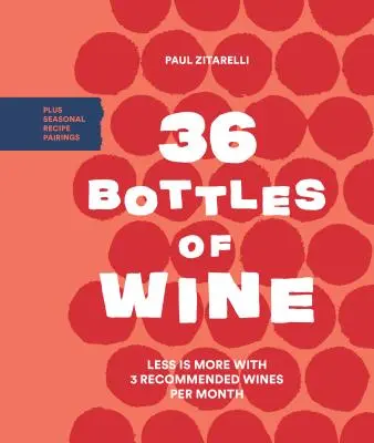 36 butelek wina: Mniej znaczy więcej z 3 polecanymi winami miesięcznie i sezonowymi połączeniami przepisów - 36 Bottles of Wine: Less Is More with 3 Recommended Wines Per Month Plus Seasonal Recipe Pairings