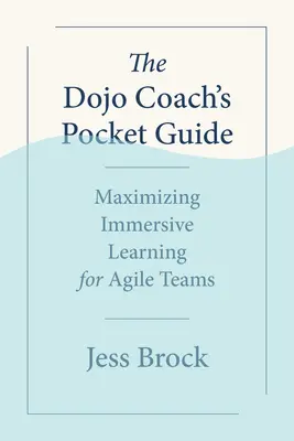 Kieszonkowy przewodnik trenera Dojo: Maksymalizacja immersyjnego uczenia się dla zwinnych zespołów - The Dojo Coach's Pocket Guide: Maximizing Immersive Learning for Agile Teams