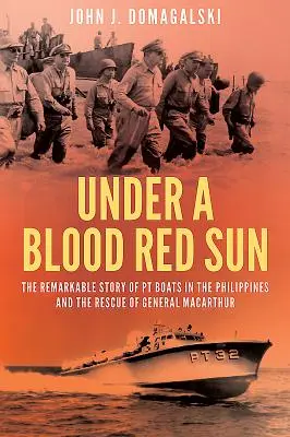 Pod krwistoczerwonym słońcem - niezwykła historia łodzi Pt na Filipinach i uratowanie generała Macarthura - Under a Blood Red Sun - The Remarkable Story of Pt Boats in the Philippines and the Rescue of General Macarthur