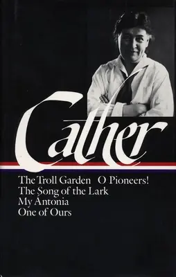 Willa Cather: Early Novels & Stories (loa #35) - The Troll Garden / O Pioneers / The Song of the Lark / My Antonia / One of Ours