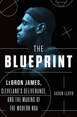 The Blueprint: Lebron James, wyzwolenie Cleveland i tworzenie nowoczesnej NBA - The Blueprint: Lebron James, Cleveland's Deliverance, and the Making of the Modern NBA