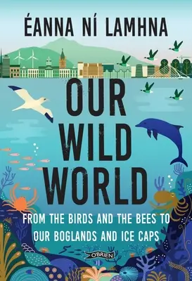 Nasz dziki świat: Od ptaków i pszczół po nasze bagna i czapy lodowe - Our Wild World: From the Birds and Bees to Our Boglands and the Ice Caps