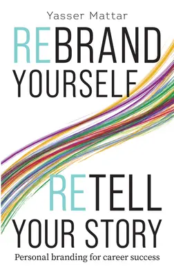 Rebranding Yourself, Retell Your Story: Personal Branding for Career Success - Rebrand Yourself, Retell Your Story: Personal Branding for Career Success