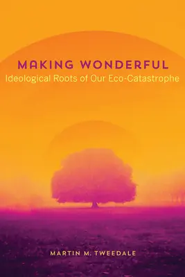 Making Wonderful: Ideologiczne korzenie naszej ekologicznej katastrofy - Making Wonderful: Ideological Roots of Our Eco-Catastrophe