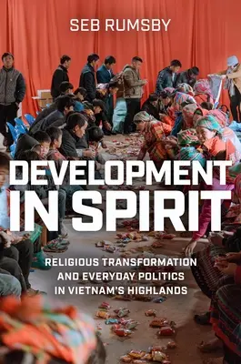 Rozwój w duchu: Religijna transformacja i codzienna polityka na wietnamskich wyżynach - Development in Spirit: Religious Transformation and Everyday Politics in Vietnam's Highlands