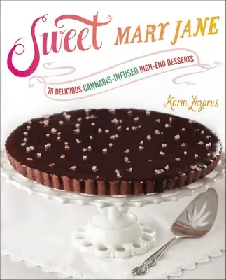 Sweet Mary Jane: 75 pysznych deserów na bazie konopi indyjskich - Sweet Mary Jane: 75 Delicious Cannabis-Infused High-End Desserts