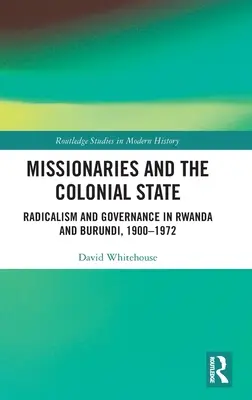 Misjonarze i państwo kolonialne: Radykalizm i zarządzanie w Rwandzie i Burundi, 1900-1972 - Missionaries and the Colonial State: Radicalism and Governance in Rwanda and Burundi, 1900-1972