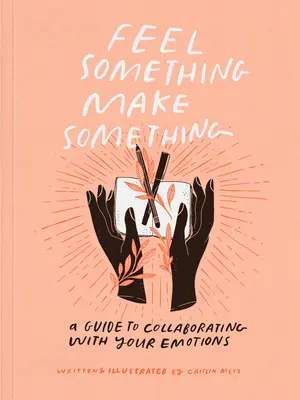 Poczuj coś, stwórz coś: przewodnik po współpracy z emocjami - Feel Something, Make Something: A Guide to Collaborating with Your Emotions