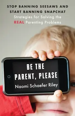 Bądź rodzicem, proszę: Stop Banning Seesaws and Start Banning Snapchat: Strategie rozwiązywania prawdziwych problemów rodzicielskich - Be the Parent, Please: Stop Banning Seesaws and Start Banning Snapchat: Strategies for Solving the Real Parenting Problems
