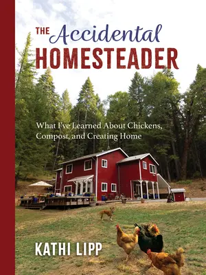 Przypadkowy gospodarz: Czego nauczyłem się o kurczakach, kompoście i tworzeniu domu - The Accidental Homesteader: What I've Learned about Chickens, Compost, and Creating Home