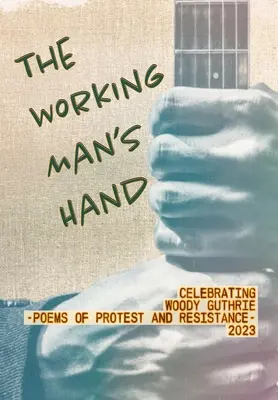 The Working Man's Hand: Celebrating Woody Guthrie - Poems of Protest and Resistance - 2023: Celebrating Woody Guthrie - Poems of Protest and R