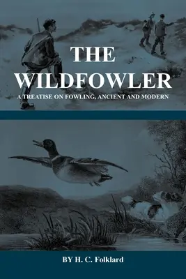 The Wildfowler - A Treatise on Fowling, Ancient and Modern (History of Shooting Series - Wildfowling)