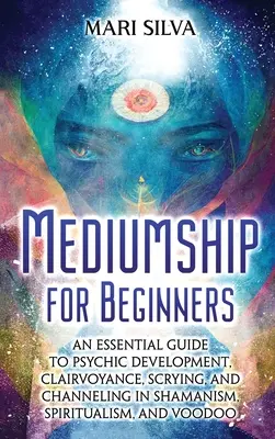 Mediumizm dla początkujących: Niezbędny przewodnik po rozwoju psychicznym, jasnowidzeniu, skrycie i channelingu w szamanizmie, spirytualizmie i Voodo - Mediumship for Beginners: An Essential Guide to Psychic Development, Clairvoyance, Scrying, and Channeling in Shamanism, Spiritualism, and Voodo