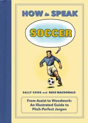 Jak mówić o piłce nożnej: From Assist to Woodwork: Ilustrowany przewodnik po żargonie boiskowym - How to Speak Soccer: From Assist to Woodwork: An Illustrated Guide to Pitch-Perfect Jargon