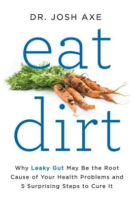 Eat Dirt: Dlaczego nieszczelne jelita mogą być przyczyną problemów zdrowotnych i 5 zaskakujących kroków, aby je wyleczyć - Eat Dirt: Why Leaky Gut May Be the Root Cause of Your Health Problems and 5 Surprising Steps to Cure It