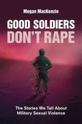 Dobrzy żołnierze nie gwałcą: historie, które opowiadamy o przemocy seksualnej w wojsku - Good Soldiers Don't Rape: The Stories We Tell about Military Sexual Violence