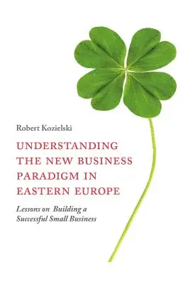 Zrozumienie nowego paradygmatu biznesowego w Europie Wschodniej: Lekcje budowania odnoszącej sukcesy małej firmy - Understanding the New Business Paradigm in Eastern Europe: Lessons on Building a Successful Small Business