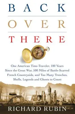 Back Over There: Jeden amerykański podróżnik w czasie, 100 lat od Wielkiej Wojny, 500 mil francuskiej wsi pokrytej bliznami bitewnymi i Too Man - Back Over There: One American Time-Traveler, 100 Years Since the Great War, 500 Miles of Battle-Scarred French Countryside, and Too Man