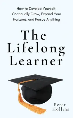 Uczenie się przez całe życie: Jak się rozwijać, stale się rozwijać, poszerzać swoje horyzonty i dążyć do wszystkiego - The Lifelong Learner: How to Develop Yourself, Continually Grow, Expand Your Horizons, and Pursue Anything