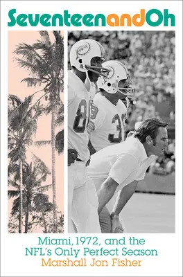 Seventeen and Oh: Miami, 1972 i jedyny doskonały sezon w Nfl - Seventeen and Oh: Miami, 1972, and the Nfl's Only Perfect Season