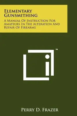 Elementarne rusznikarstwo: podręcznik instruktażowy dla amatorów w zakresie przeróbek i napraw broni palnej - Elementary Gunsmithing: A Manual Of Instruction For Amateurs In The Alteration And Repair Of Firearms