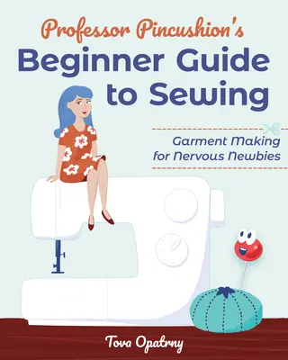Przewodnik profesora Pincushiona po szyciu dla początkujących: Tworzenie odzieży dla nerwowych nowicjuszy - Professor Pincushion's Beginner Guide to Sewing: Garment Making for Nervous Newbies