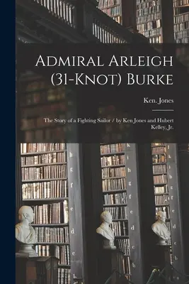 Admirał Arleigh (31-knot) Burke; historia walczącego marynarza / autorstwa Kena Jonesa i Huberta Kelleya, Jr. - Admiral Arleigh (31-knot) Burke; the Story of a Fighting Sailor / by Ken Jones and Hubert Kelley, Jr.