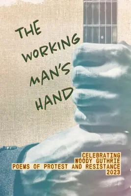 The Working Man's Hand: Celebrating Woody Guthrie - Poems of Protest and Resistance - 2023: Celebrating Woody Guthrie - Poems of Protest and R