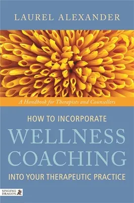 Jak włączyć coaching wellness do swojej praktyki terapeutycznej: Podręcznik dla terapeutów i doradców - How to Incorporate Wellness Coaching Into Your Therapeutic Practice: A Handbook for Therapists and Counsellors