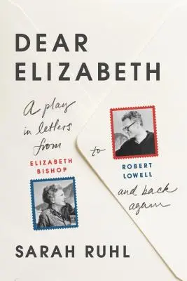 Dear Elizabeth: A Play in Letters from Elizabeth Bishop to Robert Lowell and Back Again: A Play in Letters from Elizabeth Bishop to Robert Lowell and