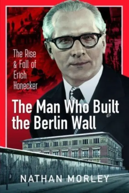 Człowiek, który zbudował mur berliński: Powstanie i upadek Ericha Honeckera - The Man Who Built the Berlin Wall: The Rise and Fall of Erich Honecker