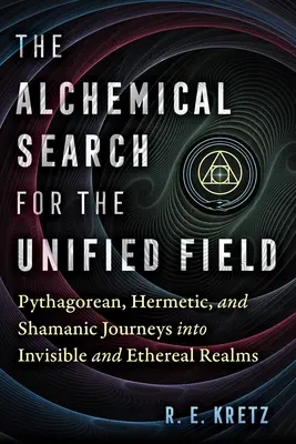 Alchemiczne poszukiwanie zunifikowanego pola: Pitagorejskie, hermetyczne i szamańskie podróże do niewidzialnych i eterycznych królestw - The Alchemical Search for the Unified Field: Pythagorean, Hermetic, and Shamanic Journeys Into Invisible and Ethereal Realms
