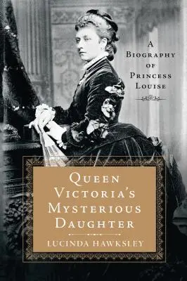 Tajemnicza córka królowej Wiktorii: Biografia księżniczki Luizy - Queen Victoria's Mysterious Daughter: A Biography of Princess Louise