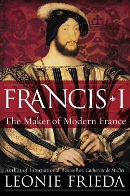 Franciszek I: twórca współczesnej Francji - Francis I: The Maker of Modern France
