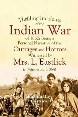 Thrilling Incidents of the Indian War of 1862: Będąc osobistą narracją o oburzeniu i okropnościach, których świadkiem była pani L. Eastlick w Minnesocie - Thrilling Incidents of the Indian War of 1862: Being a Personal Narrative of the Outrages and Horrors Witnessed by Mrs. L. Eastlick in Minnesota