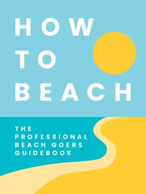 Jak plażować: Przewodnik profesjonalnego plażowicza - How to Beach: The Professional Beachgoer's Guidebook