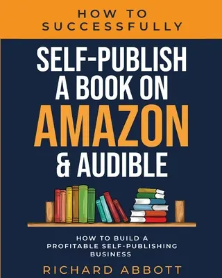 Jak z powodzeniem samodzielnie opublikować książkę na Amazon i Audible: How To Build A Profitable Self-Publishing Business: Jak zbudować dochodowy biznes self-publishing: How To Build A Profitable Self-Publis - How To Successfully Self-Publish A Book On Amazon & Audible: How To Build A Profitable Self-Publishing Business: How To Build A Profitable Self-Publis