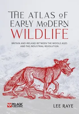 Atlas wczesnonowożytnej dzikiej przyrody: Wielka Brytania i Irlandia między średniowieczem a rewolucją przemysłową - The Atlas of Early Modern Wildlife: Britain and Ireland Between the Middle Ages and the Industrial Revolution