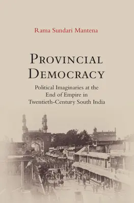 Demokracja prowincjonalna - wyobrażenia polityczne u schyłku imperium w dwudziestowiecznych Indiach Południowych - Provincial Democracy - Political Imaginaries at the End of Empire in Twentieth-Century South India