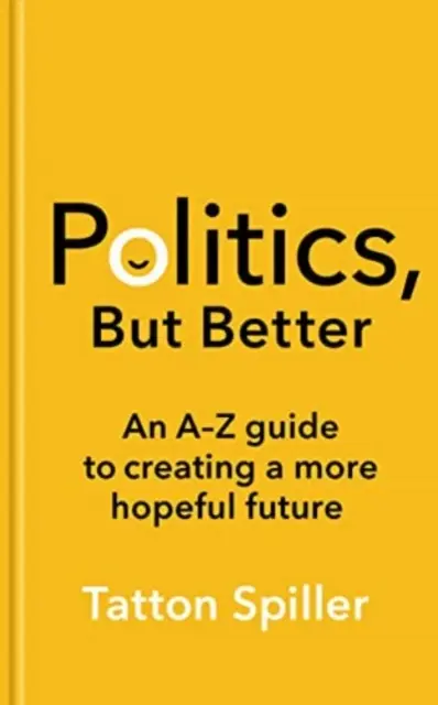 Polityka, ale lepsza - przewodnik A-Z po tworzeniu bardziej obiecującej przyszłości - Politics, But Better - An A - Z Guide to Creating a More Hopeful Future